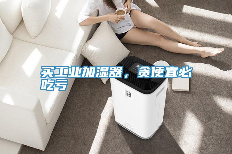 買(mǎi)工業(yè)加濕器，貪便宜必吃虧