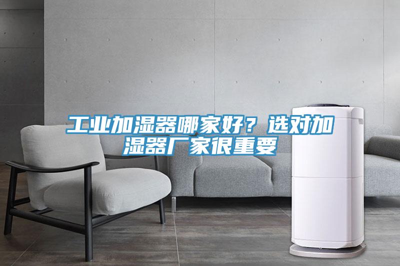 工業(yè)加濕器哪家好？選對加濕器廠(chǎng)家很重要