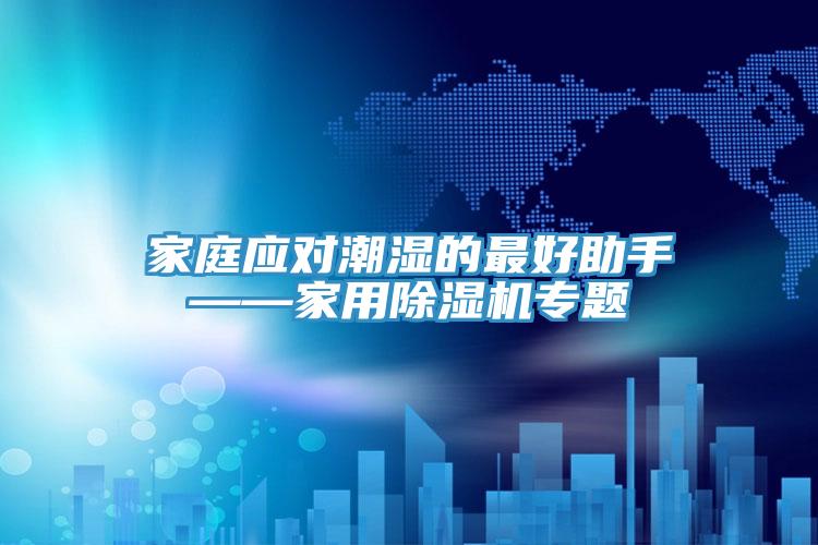 家庭應對潮濕的最好助手——家用除濕機專(zhuān)題