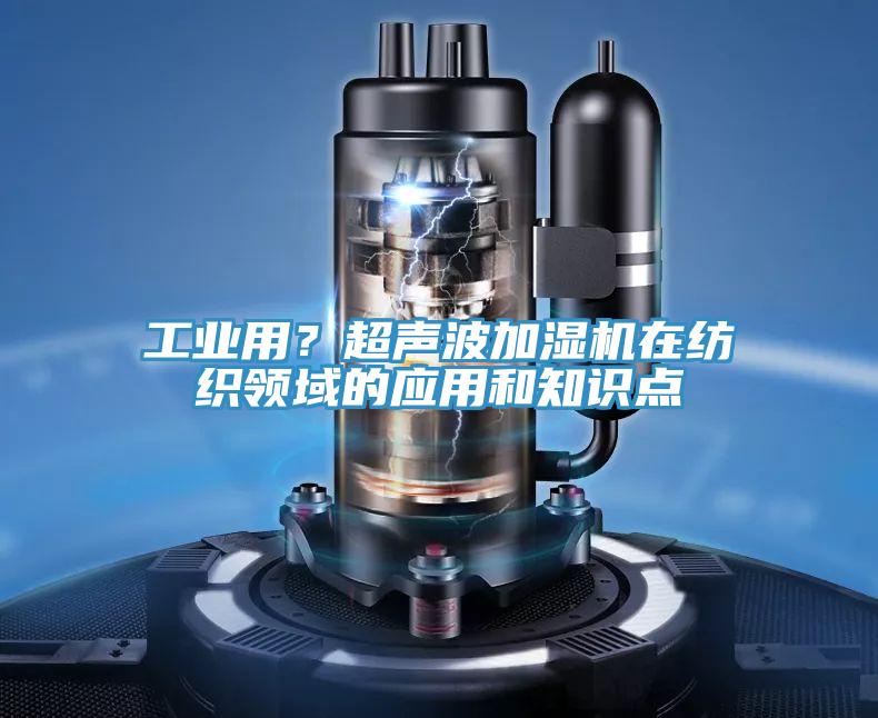 工業(yè)用？超聲波加濕機在紡織領(lǐng)域的應用和知識點(diǎn)