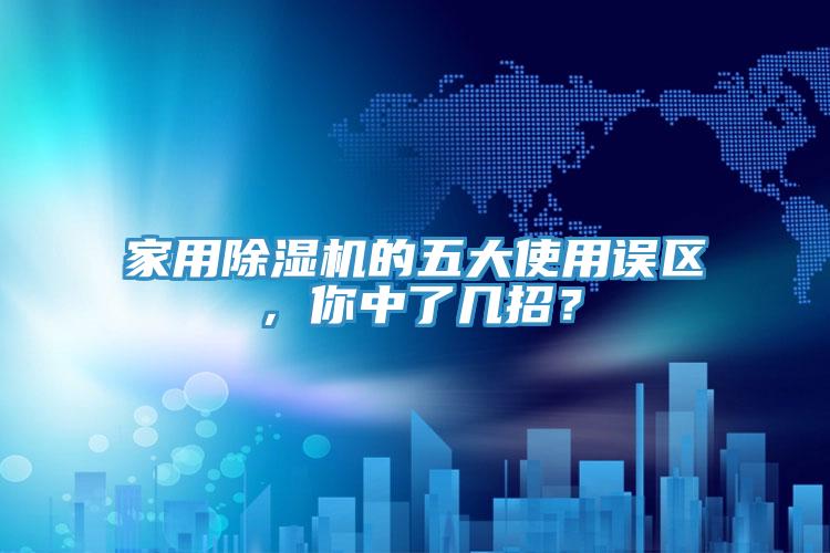 家用除濕機的五大使用誤區，你中了幾招？