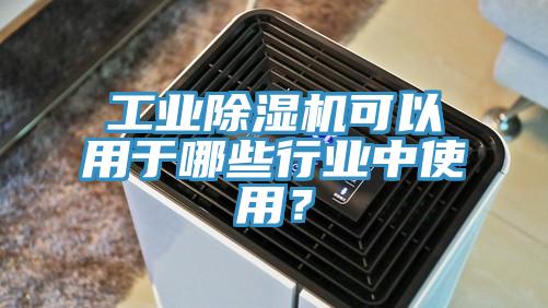 工業(yè)除濕機可以用于哪些行業(yè)中使用？