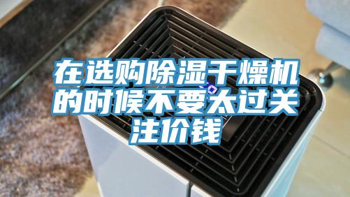 在選購除濕干燥機的時(shí)候不要太過(guò)關(guān)注價(jià)錢(qián)