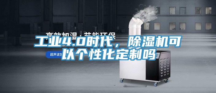 工業(yè)4.0時(shí)代，除濕機可以個(gè)性化定制嗎