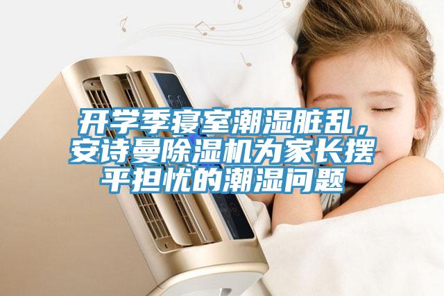 開(kāi)學(xué)季寢室潮濕臟亂，安詩(shī)曼除濕機為家長(cháng)擺平擔憂(yōu)的潮濕問(wèn)題