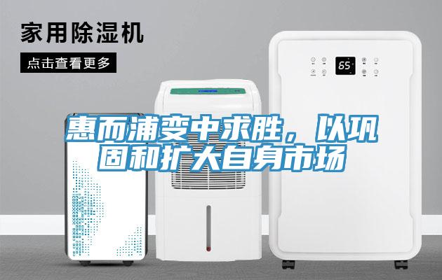 惠而浦變中求勝，以鞏固和擴大自身市場(chǎng)