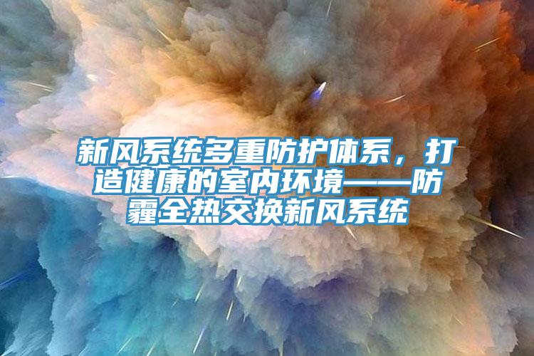 新風(fēng)系統多重防護體系，打造健康的室內環(huán)境——防霾全熱交換新風(fēng)系統