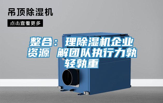 整合：理除濕機企業(yè)資源 解團隊執行力孰輕孰重