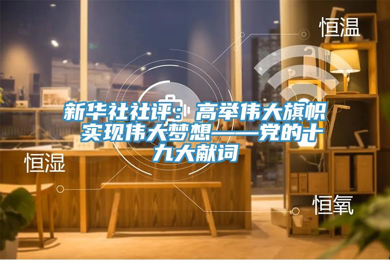 新華社社評：高舉偉大旗幟 實(shí)現偉大夢(mèng)想——黨的十九大獻詞