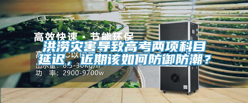 洪澇災害導致高考兩項科目延遲，近期該如何防御防潮？