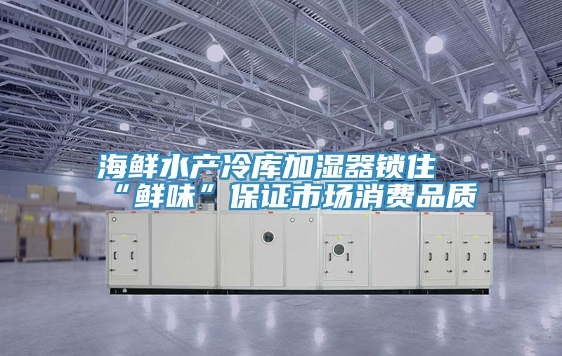 海鮮水產(chǎn)冷庫加濕器鎖住“鮮味”保證市場(chǎng)消費品質(zhì)