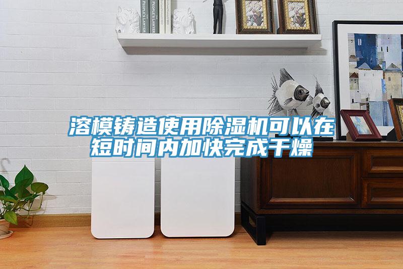 溶模鑄造使用除濕機可以在短時(shí)間內加快完成干燥