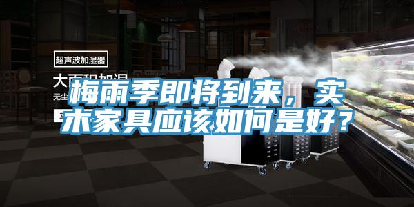 梅雨季即將到來(lái)，實(shí)木家具應該如何是好？