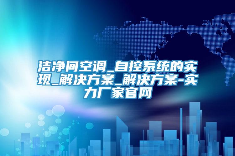 潔凈間空調_自控系統的實(shí)現_解決方案_解決方案-實(shí)力廠(chǎng)家官網(wǎng)