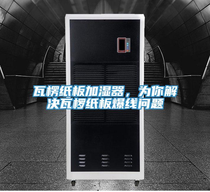 瓦楞紙板加濕器，為你解決瓦欏紙板爆線(xiàn)問(wèn)題