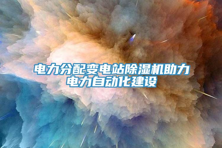 電力分配變電站除濕機助力電力自動(dòng)化建設