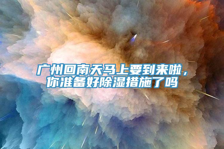 廣州回南天馬上要到來(lái)啦，你準備好除濕措施了嗎