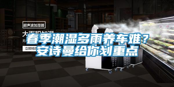 春季潮濕多雨養車(chē)難？安詩(shī)曼給你劃重點(diǎn)