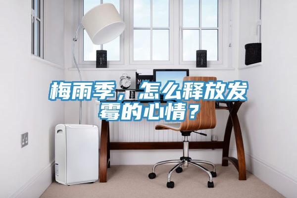 梅雨季，怎么釋放發(fā)霉的心情？
