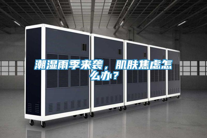 潮濕雨季來(lái)襲，肌膚焦慮怎么辦？