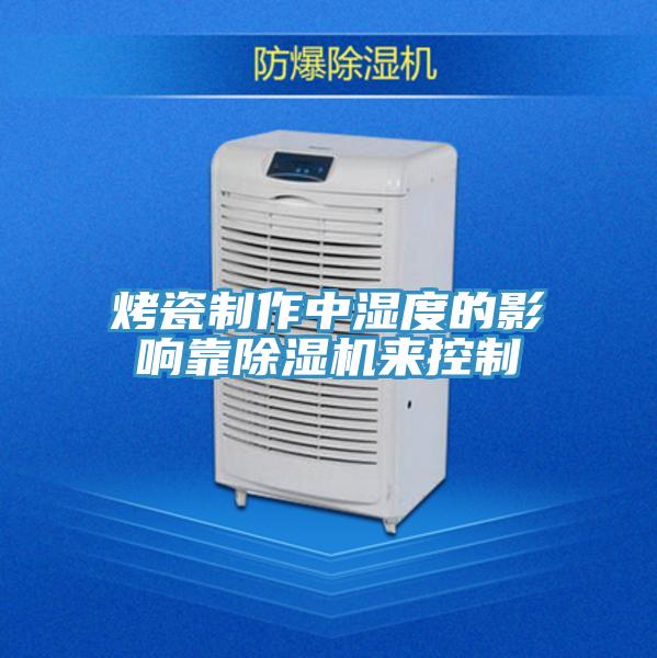 烤瓷制作中濕度的影響靠除濕機來(lái)控制