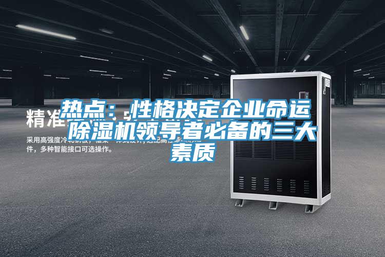 熱點(diǎn)：性格決定企業(yè)命運 除濕機領(lǐng)導者必備的三大素質(zhì)