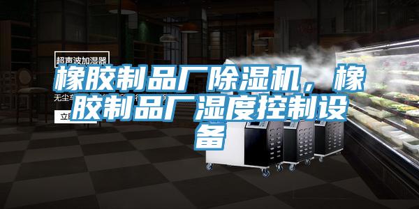 橡膠制品廠(chǎng)除濕機，橡膠制品廠(chǎng)濕度控制設備