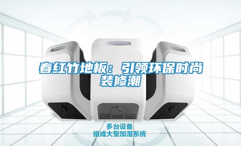 春紅竹地板：引領(lǐng)環(huán)保時(shí)尚裝修潮