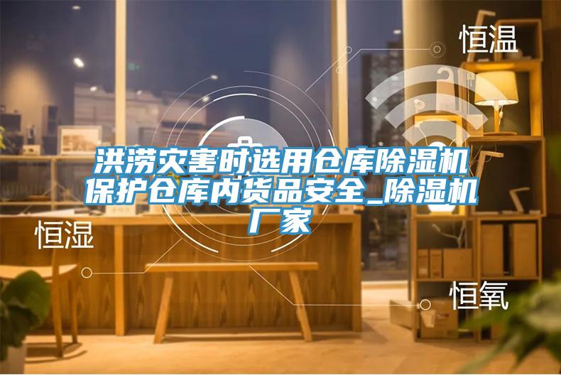 洪澇災害時(shí)選用倉庫除濕機保護倉庫內貨品安全_除濕機廠(chǎng)家