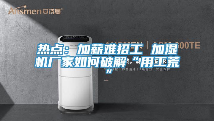 熱點(diǎn):加薪難招工 加濕機廠(chǎng)家如何破解“用工荒”