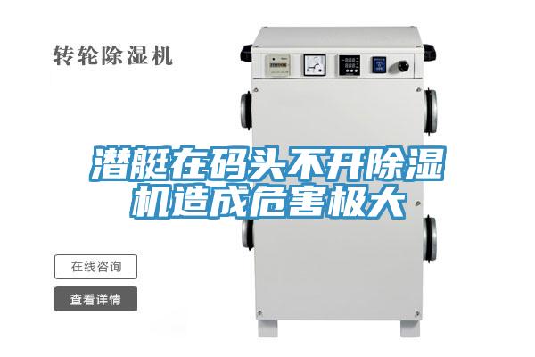 潛艇在碼頭不開(kāi)除濕機造成危害極大
