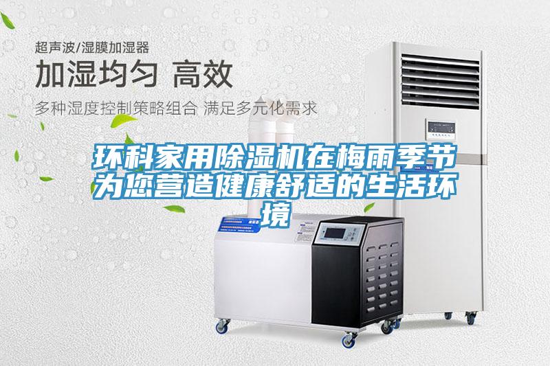 環(huán)科家用除濕機在梅雨季節為您營(yíng)造健康舒適的生活環(huán)境