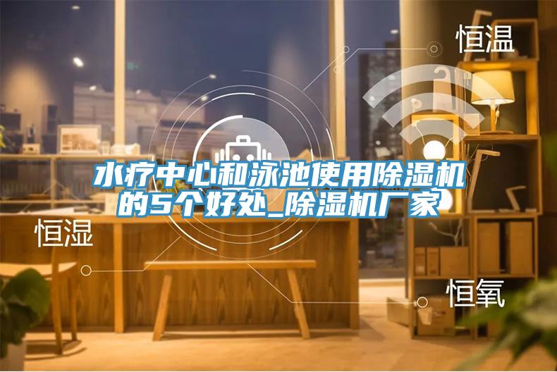 水療中心和泳池使用除濕機的5個(gè)好處_除濕機廠(chǎng)家