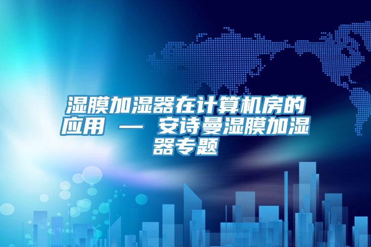 濕膜加濕器在計算機房的應用 — 安詩(shī)曼濕膜加濕器專(zhuān)題