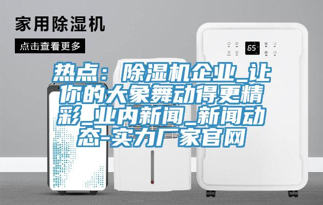 熱點(diǎn)：除濕機企業(yè)_讓你的大象舞動(dòng)得更精彩_業(yè)內新聞_新聞動(dòng)態(tài)-實(shí)力廠(chǎng)家官網(wǎng)