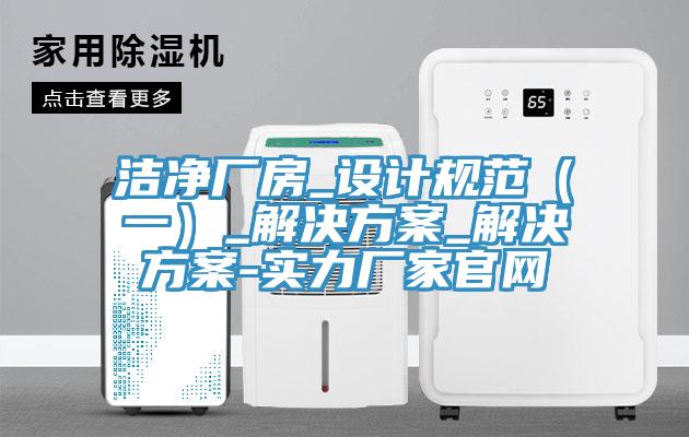 潔凈廠(chǎng)房_設計規范（一）_解決方案_解決方案-實(shí)力廠(chǎng)家官網(wǎng)