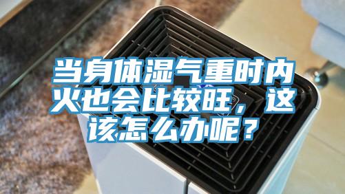 當身體濕氣重時(shí)內火也會(huì )比較旺，這該怎么辦呢？