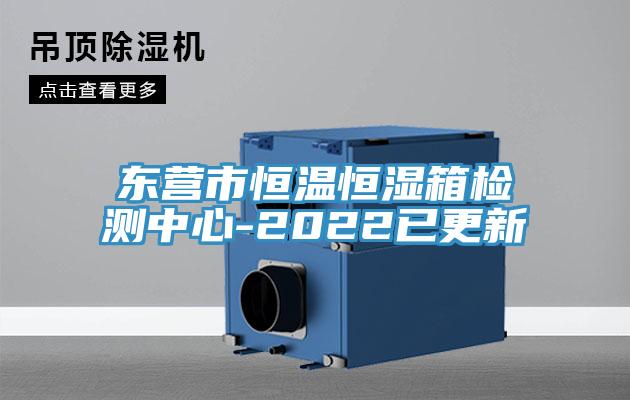 東營(yíng)市恒溫恒濕箱檢測中心-2022已更新