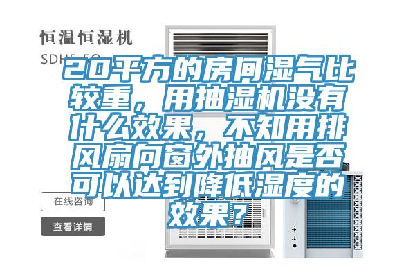 20平方的房間濕氣比較重，用抽濕機沒(méi)有什么效果，不知用排風(fēng)扇向窗外抽風(fēng)是否可以達到降低濕度的效果？