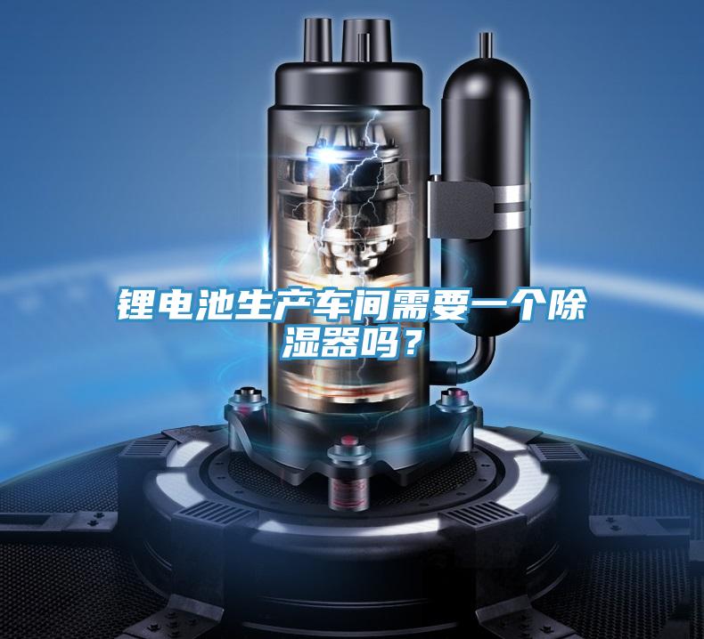 鋰電池生產(chǎn)車(chē)間需要一個(gè)除濕器嗎？