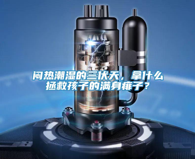 悶熱潮濕的三伏天，拿什么拯救孩子的滿(mǎn)身痱子？
