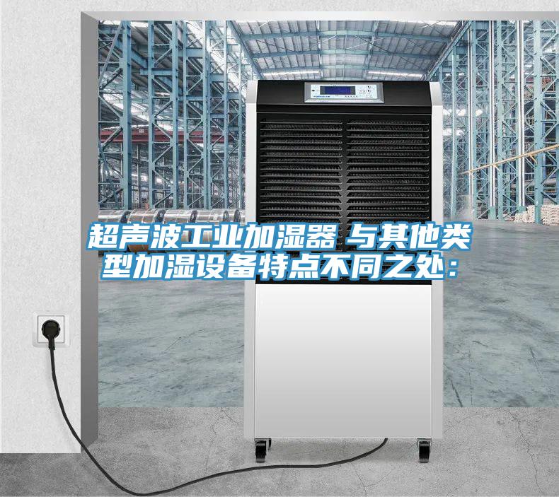 超聲波工業(yè)加濕器　與其他類(lèi)型加濕設備特點(diǎn)不同之處：
