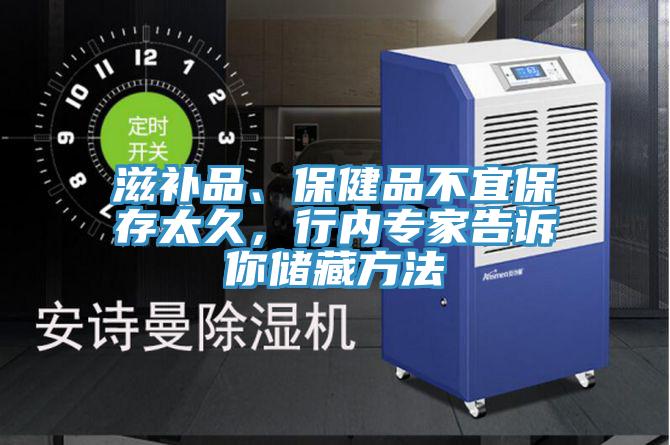 滋補品、保健品不宜保存太久，行內專(zhuān)家告訴你儲藏方法