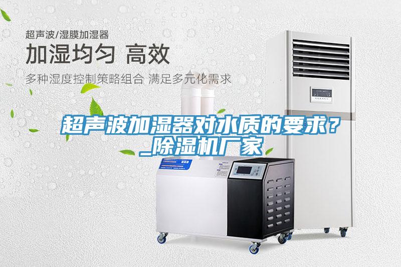 超聲波加濕器對水質(zhì)的要求？_除濕機廠(chǎng)家