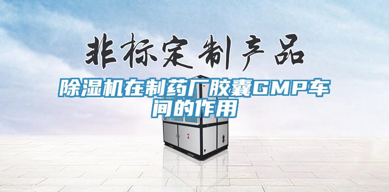 除濕機在制藥廠(chǎng)膠囊GMP車(chē)間的作用