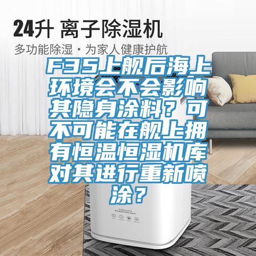 F35上艦后海上環(huán)境會(huì )不會(huì )影響其隱身涂料？可不可能在艦上擁有恒溫恒濕機庫對其進(jìn)行重新噴涂？
