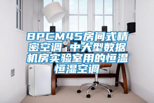 BPCM45房間式精密空調 中大型數據機房實(shí)驗室用的恒溫恒濕空調