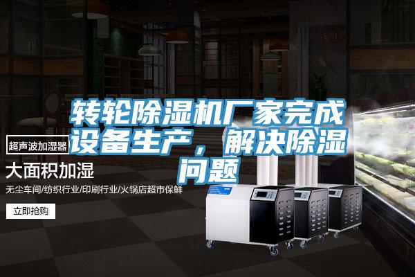 轉輪除濕機廠(chǎng)家完成設備生產(chǎn)，解決除濕問(wèn)題