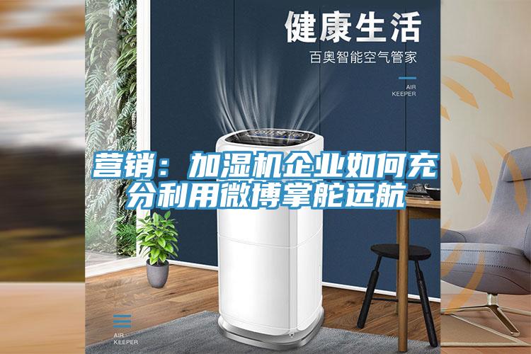 營(yíng)銷(xiāo)：加濕機企業(yè)如何充分利用微博掌舵遠航