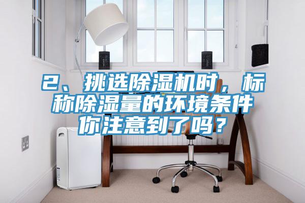 2、挑選除濕機時(shí)，標稱(chēng)除濕量的環(huán)境條件你注意到了嗎？